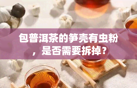 包普洱茶的笋壳有虫粉，是否需要拆掉？