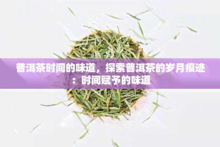 普洱茶时间的味道，探索普洱茶的岁月痕迹：时间赋予的味道