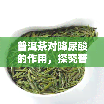 普洱茶对降尿酸的作用，探究普洱茶的神奇功效：如何帮助降低尿酸水平？