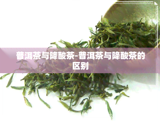 普洱茶与降酸茶-普洱茶与降酸茶的区别