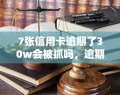 7张信用卡逾期了30w会被抓吗，逾期30万，7张信用卡会带来牢狱之灾吗？