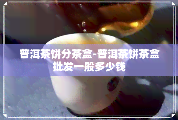 普洱茶饼分茶盒-普洱茶饼茶盒批发一般多少钱