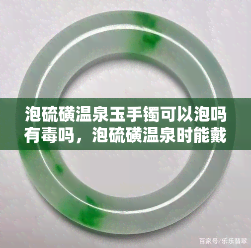 泡硫磺温泉玉手镯可以泡吗有吗，泡硫磺温泉时能戴玉手镯吗？是否有？