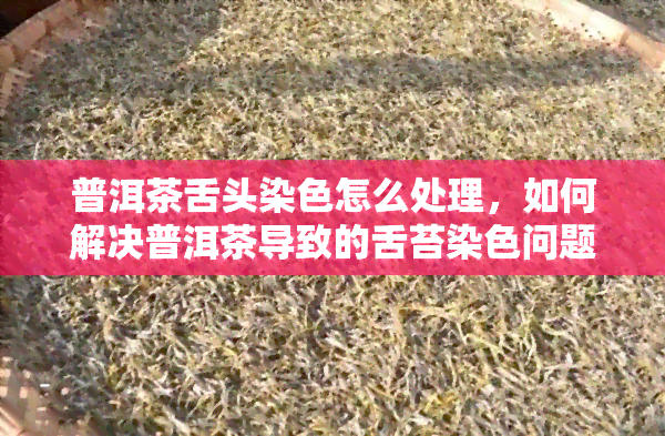 普洱茶舌头染色怎么处理，如何解决普洱茶导致的舌苔染色问题？