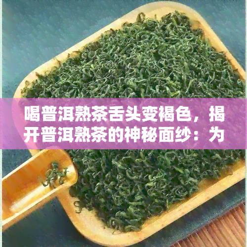 喝普洱熟茶舌头变褐色，揭开普洱熟茶的神秘面纱：为什么喝后舌头会变褐色？