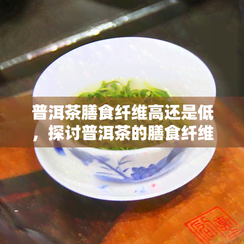 普洱茶膳食纤维高还是低，探讨普洱茶的膳食纤维含量：高还是低？