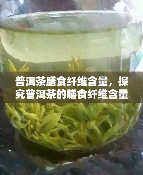 普洱茶膳食纤维含量，探究普洱茶的膳食纤维含量：对健的影响与价值