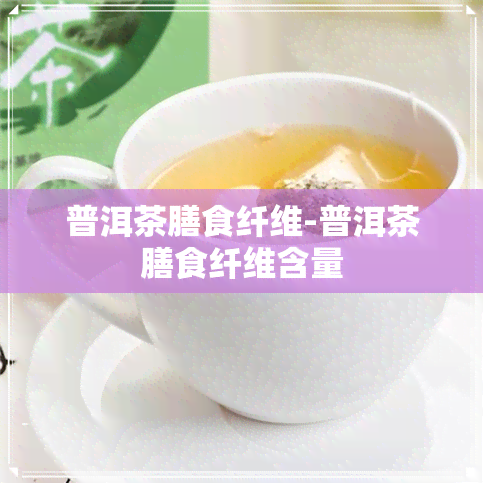 普洱茶膳食纤维-普洱茶膳食纤维含量