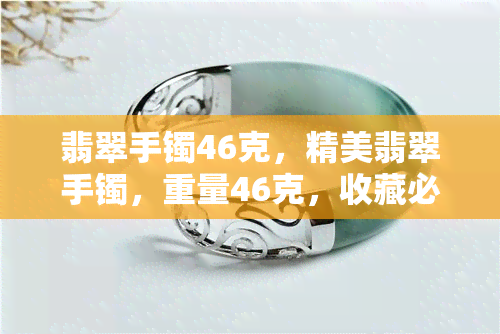 翡翠手镯46克，精美翡翠手镯，重量46克，收藏必备！