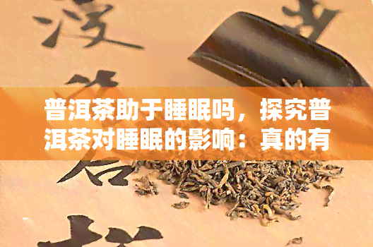 普洱茶助于睡眠吗，探究普洱茶对睡眠的影响：真的有助于入眠吗？