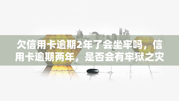 欠信用卡逾期2年了会坐牢吗，信用卡逾期两年，是否会有牢狱之灾？