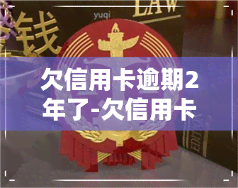 欠信用卡逾期2年了-欠信用卡逾期2年了会怎样