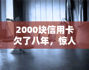 2000块信用卡欠了八年，惊人！信用卡欠款8年竟达2000元，你还记得这笔债务吗？