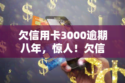 欠信用卡3000逾期八年，惊人！欠信用卡三千元逾期八年的后果曝光