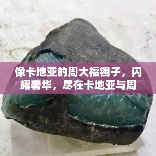 像卡地亚的周大福镯子，闪耀奢华，尽在卡地亚与周大福镯子之间