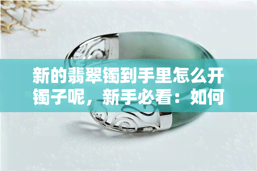 新的翡翠镯到手里怎么开镯子呢，新手必看：如何正确打开新入手的翡翠镯子？