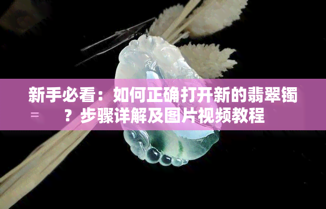 新手必看：如何正确打开新的翡翠镯？步骤详解及图片视频教程