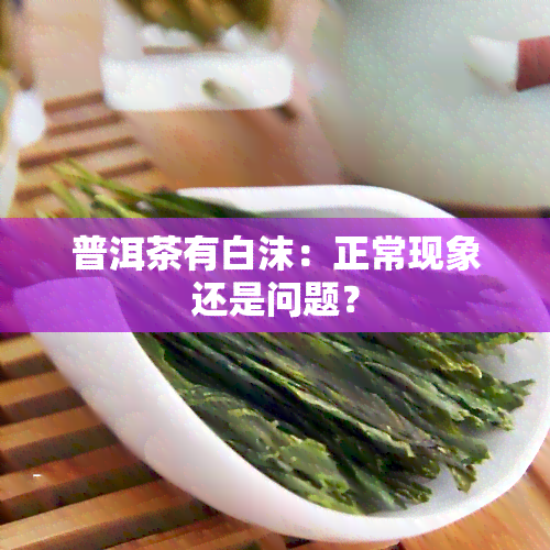 普洱茶有白沫：正常现象还是问题？