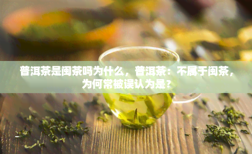 普洱茶是闽茶吗为什么，普洱茶：不属于闽茶，为何常被误认为是？