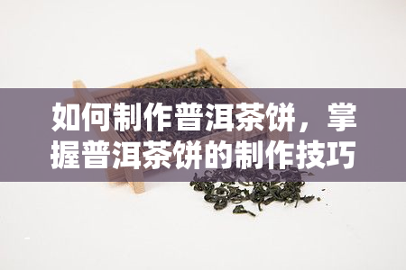 如何制作普洱茶饼，掌握普洱茶饼的制作技巧，享受醇厚口感