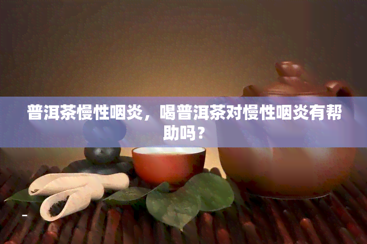 普洱茶慢性咽炎，喝普洱茶对慢性咽炎有帮助吗？