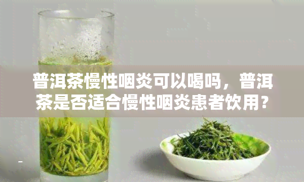 普洱茶慢性咽炎可以喝吗，普洱茶是否适合慢性咽炎患者饮用？