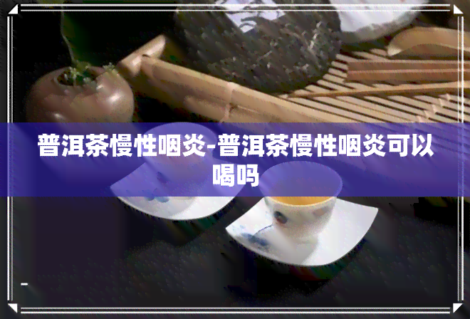 普洱茶慢性咽炎-普洱茶慢性咽炎可以喝吗