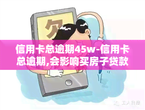 信用卡总逾期45w-信用卡总逾期,会影响买房子贷款吗