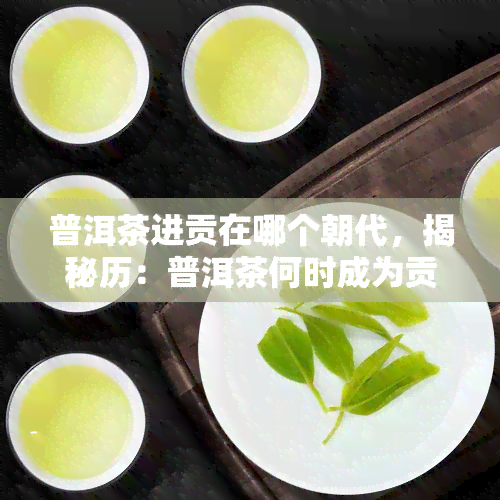 普洱茶进贡在哪个朝代，揭秘历：普洱茶何时成为贡品？