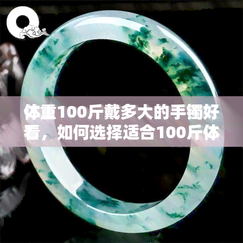 体重100斤戴多大的手镯好看，如何选择适合100斤体重的手镯大小？