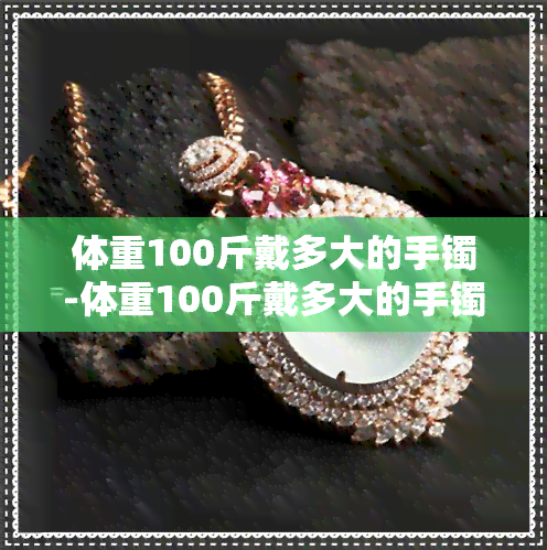 体重100斤戴多大的手镯-体重100斤戴多大的手镯合适