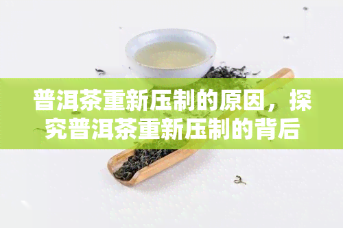 普洱茶重新压制的原因，探究普洱茶重新压制的背后原因