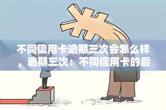 不同信用卡逾期三次会怎么样，逾期三次：不同信用卡的后果是什么？