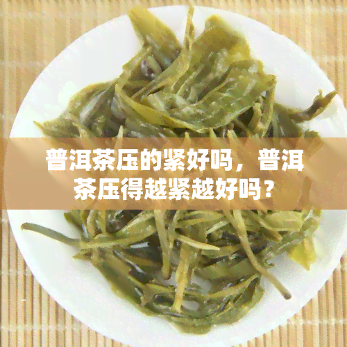 普洱茶压的紧好吗，普洱茶压得越紧越好吗？