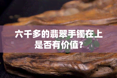 六千多的翡翠手镯在上是否有价值？