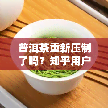 普洱茶重新压制了吗？知乎用户分享最新资讯与观点