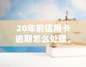 20年前信用卡逾期怎么处理，20年前的信用卡逾期：如何处理和解决？