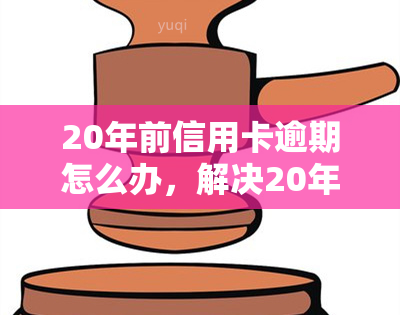 20年前信用卡逾期怎么办，解决20年前信用卡逾期问题的有效方法