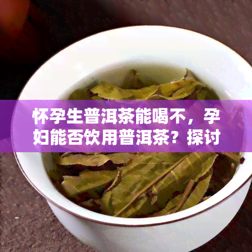 怀孕生普洱茶能喝不，孕妇能否饮用普洱茶？探讨其对胎儿的影响