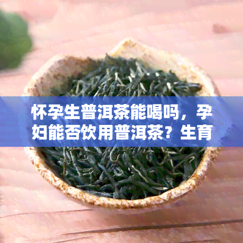 怀孕生普洱茶能喝吗，孕妇能否饮用普洱茶？生育期女性该注意什么？