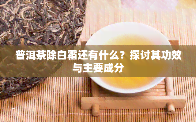 普洱茶除白霜还有什么？探讨其功效与主要成分