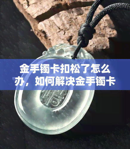 金手镯卡扣松了怎么办，如何解决金手镯卡扣松动问题？