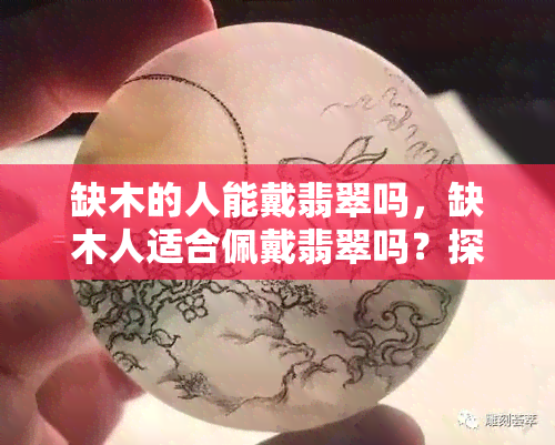 缺木的人能戴翡翠吗，缺木人适合佩戴翡翠吗？探讨其可能性和影响