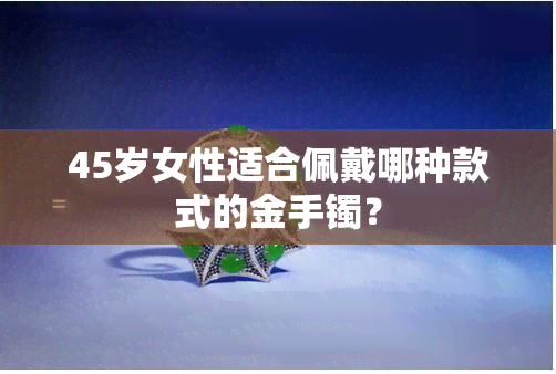 45岁女性适合佩戴哪种款式的金手镯？