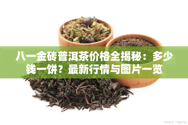 八一金砖普洱茶价格全揭秘：多少钱一饼？最新行情与图片一览