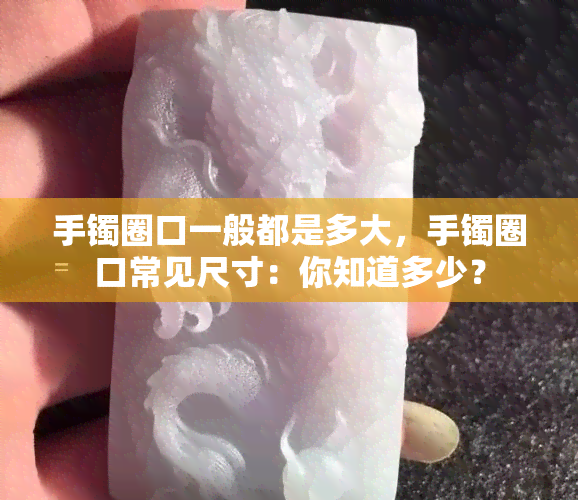 手镯圈口一般都是多大，手镯圈口常见尺寸：你知道多少？