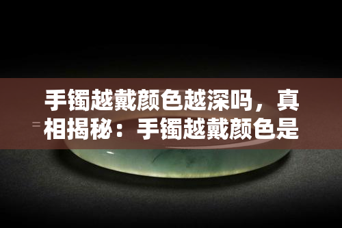 手镯越戴颜色越深吗，真相揭秘：手镯越戴颜色是否真的会越深？