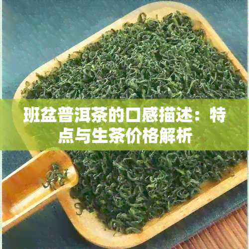 班盆普洱茶的口感描述：特点与生茶价格解析