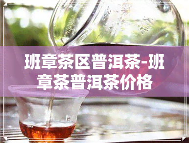 班章茶区普洱茶-班章茶普洱茶价格