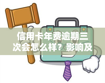 信用卡年费逾期三次会怎么样？影响及处理方法解析